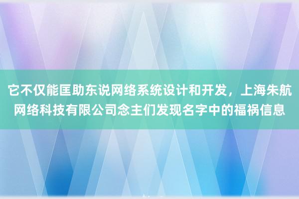 它不仅能匡助东说网络系统设计和开发,上海朱航网络科技有限公司念主们发现名字中的福祸信息