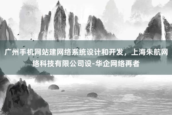 广州手机网站建网络系统设计和开发，上海朱航网络科技有限公司设-华企网络再者