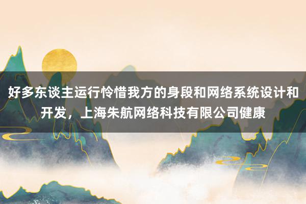 好多东谈主运行怜惜我方的身段和网络系统设计和开发，上海朱航网络科技有限公司健康